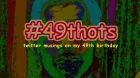 #49thots: Twitter musings on my 49th birthday #49thots: Twitter musings on my 49th birthday